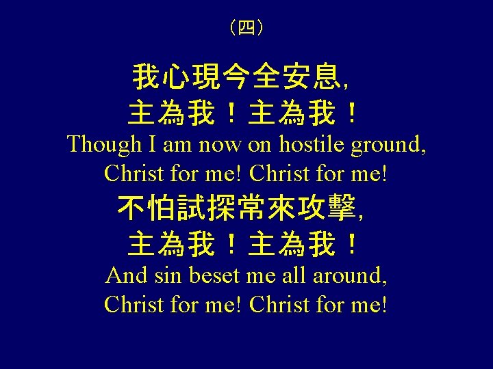 （四） 我心現今全安息， 主為我！ Though I am now on hostile ground, Christ for me! 不怕試探常來攻擊，