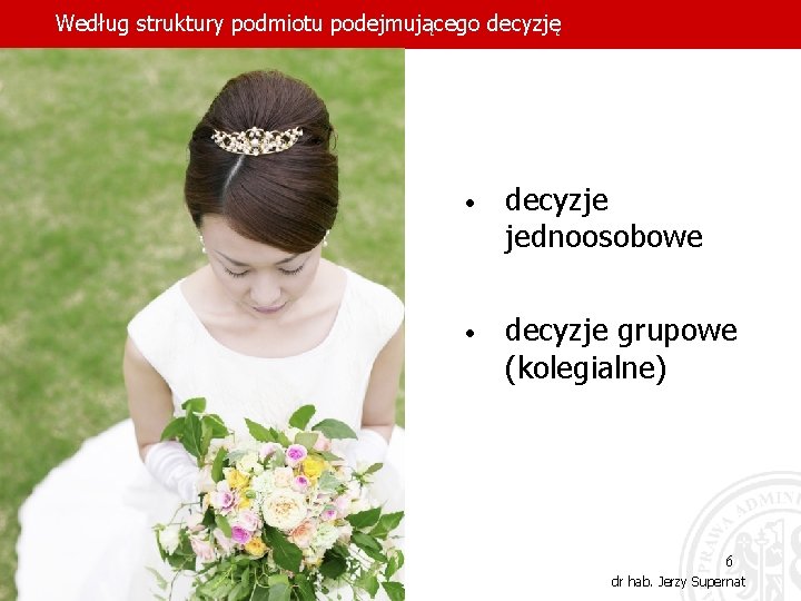 Według struktury podmiotu podejmującego decyzję • decyzje jednoosobowe • decyzje grupowe (kolegialne) 6 dr