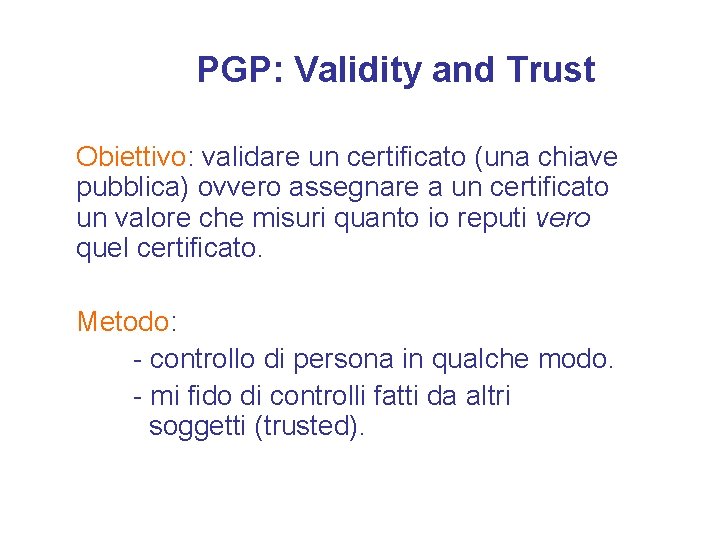 PGP: Validity and Trust Obiettivo: validare un certificato (una chiave pubblica) ovvero assegnare a