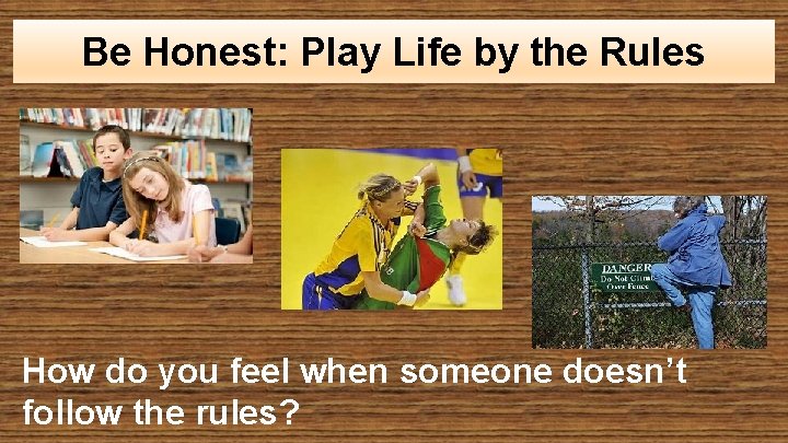 Be Honest: Play Life by the Rules How do you feel when someone doesn’t