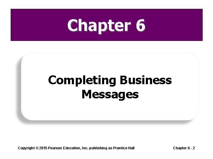 Chapter 6 Completing Business Messages Copyright © 2015 Pearson Education, Inc. publishing as Prentice