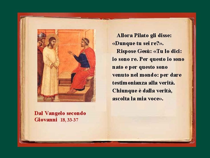 Allora Pilato gli disse: «Dunque tu sei re? » . Rispose Gesù: «Tu lo