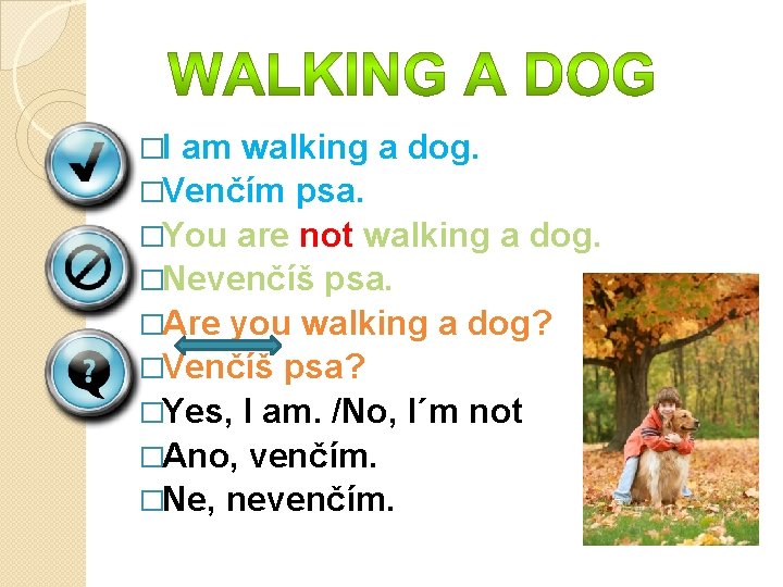 �I am walking a dog. �Venčím psa. �You are not walking a dog. �Nevenčíš