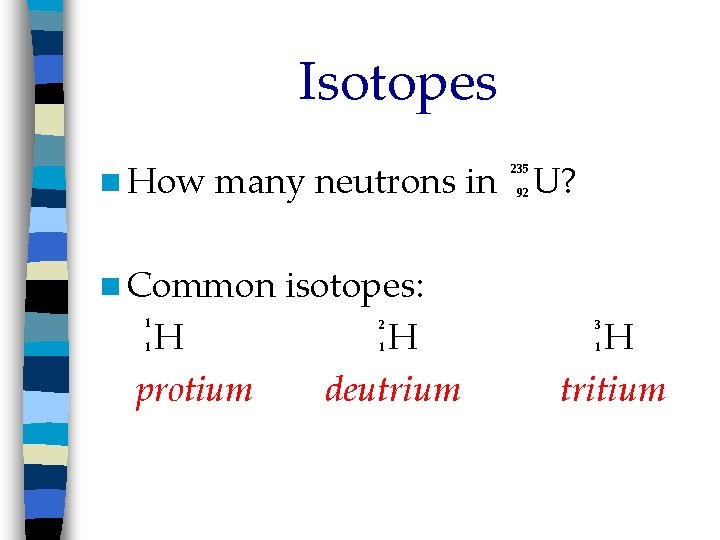 Isotopes n How many neutrons in isotopes: H H protium deutrium 235 92 U?
