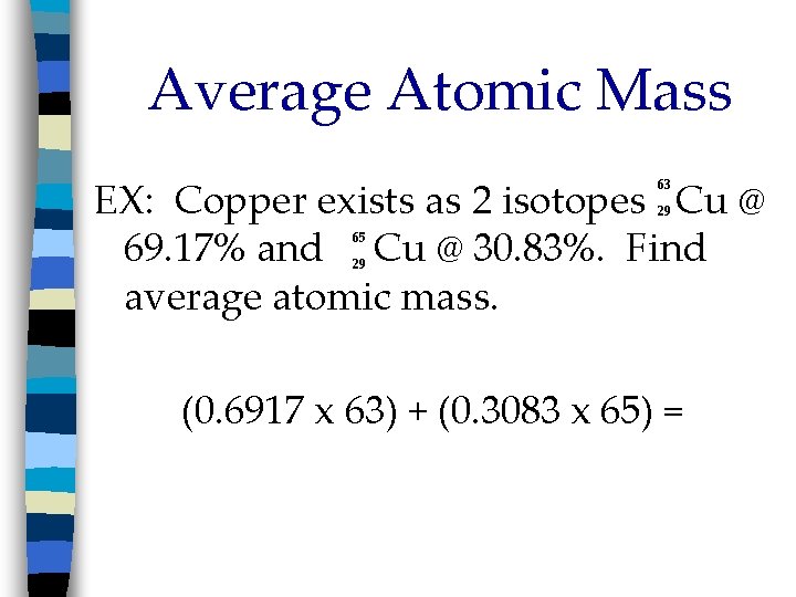 Average Atomic Mass EX: Copper exists as 2 isotopes Cu @ 69. 17% and