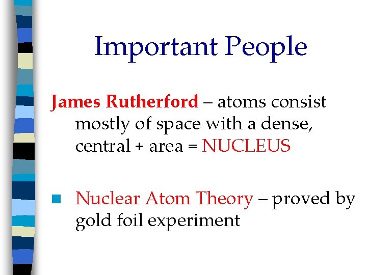 Important People James Rutherford – atoms consist mostly of space with a dense, central