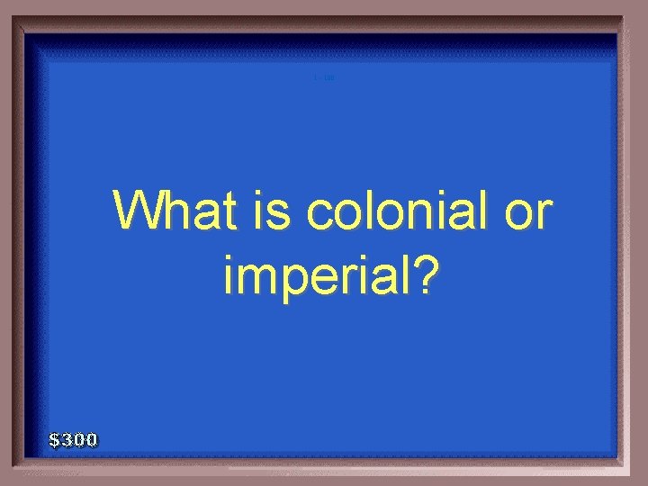 1 - 100 What is colonial or imperial? 