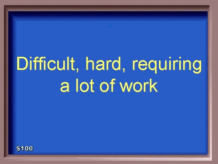 1 - 100 Difficult, hard, requiring a lot of work 