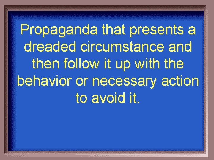 Propaganda that presents a dreaded circumstance and then follow it up with the behavior