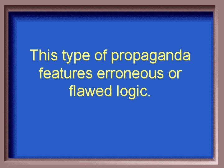 This type of propaganda features erroneous or flawed logic. 
