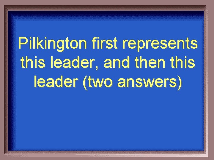 Pilkington first represents this leader, and then this leader (two answers) 