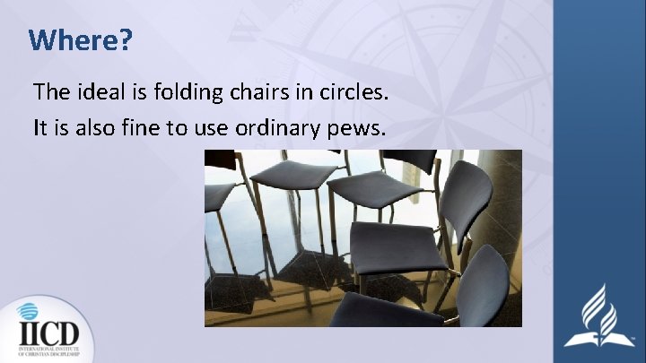 Where? The ideal is folding chairs in circles. It is also fine to use
