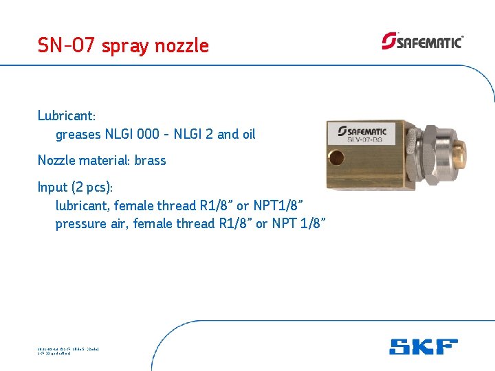 SN-07 spray nozzle Lubricant: greases NLGI 000 - NLGI 2 and oil Nozzle material:
