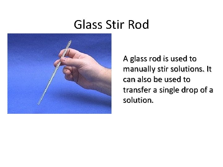 Glass Stir Rod A glass rod is used to manually stir solutions. It can