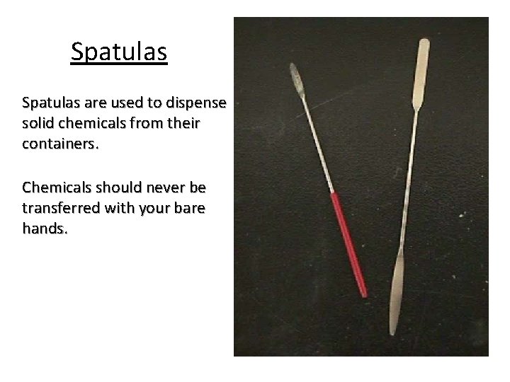 Spatulas are used to dispense solid chemicals from their containers. Chemicals should never be