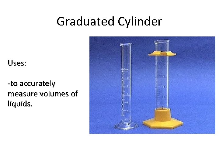 Graduated Cylinder Uses: -to accurately measure volumes of liquids. 