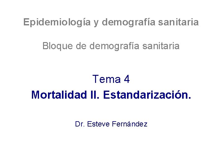 Epidemiología y demografía sanitaria Bloque de demografía sanitaria Tema 4 Mortalidad II. Estandarización. Dr.