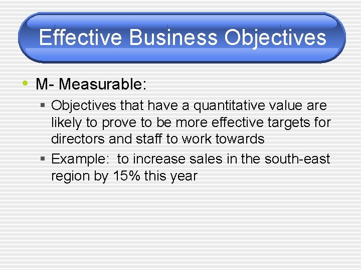 Effective Business Objectives • M- Measurable: § Objectives that have a quantitative value are