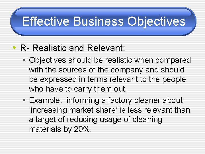 Effective Business Objectives • R- Realistic and Relevant: § Objectives should be realistic when