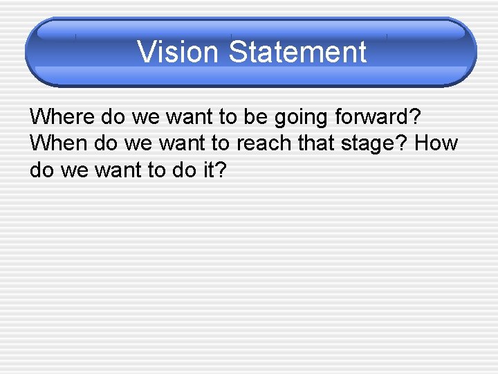 Vision Statement Where do we want to be going forward? When do we want