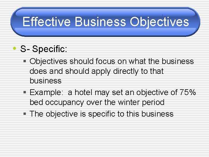 Effective Business Objectives • S- Specific: § Objectives should focus on what the business
