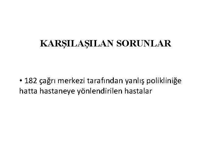 KARŞILAN SORUNLAR • 182 çağrı merkezi tarafından yanlış polikliniğe hatta hastaneye yönlendirilen hastalar 