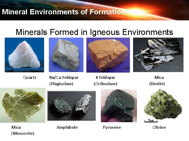 Mineral Environments of Formation Minerals Formed in Igneous Environments Quartz Mica (Muscovite) Na/Ca Feldspar