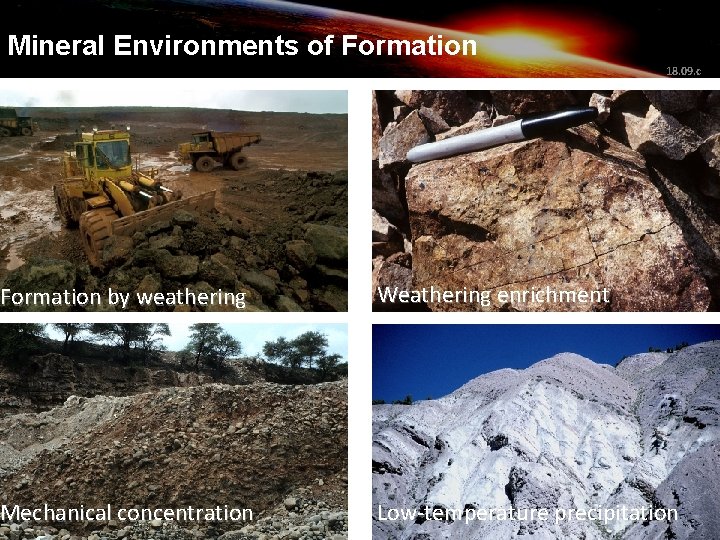 Mineral Environments of Formation 18. 09. c Formation by weathering Weathering enrichment Mechanical concentration