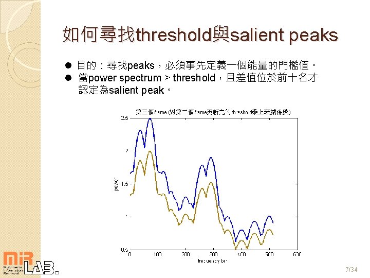 如何尋找threshold與salient peaks l 目的：尋找peaks，必須事先定義一個能量的門檻值。 l 當power spectrum > threshold，且差值位於前十名才 認定為salient peak。 7/34 