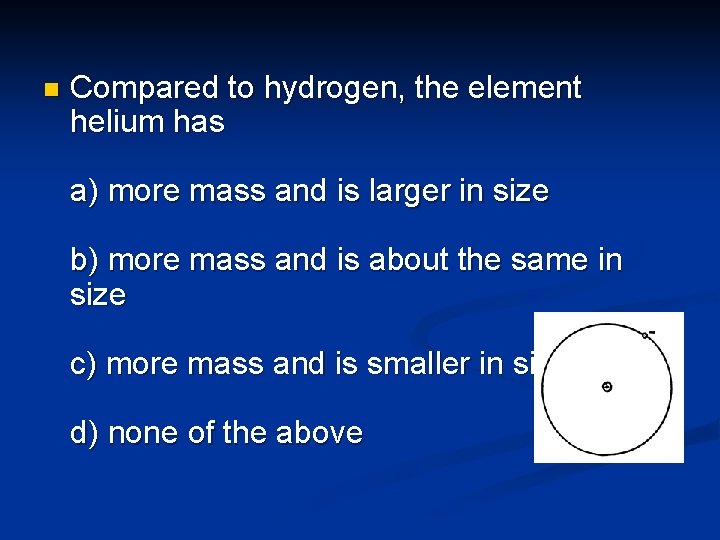 n Compared to hydrogen, the element helium has a) more mass and is larger