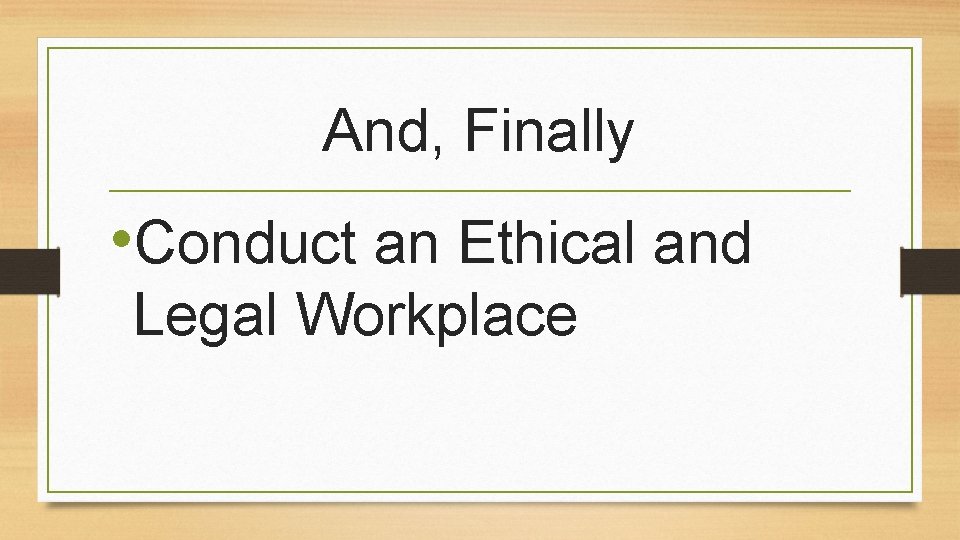 And, Finally • Conduct an Ethical and Legal Workplace 