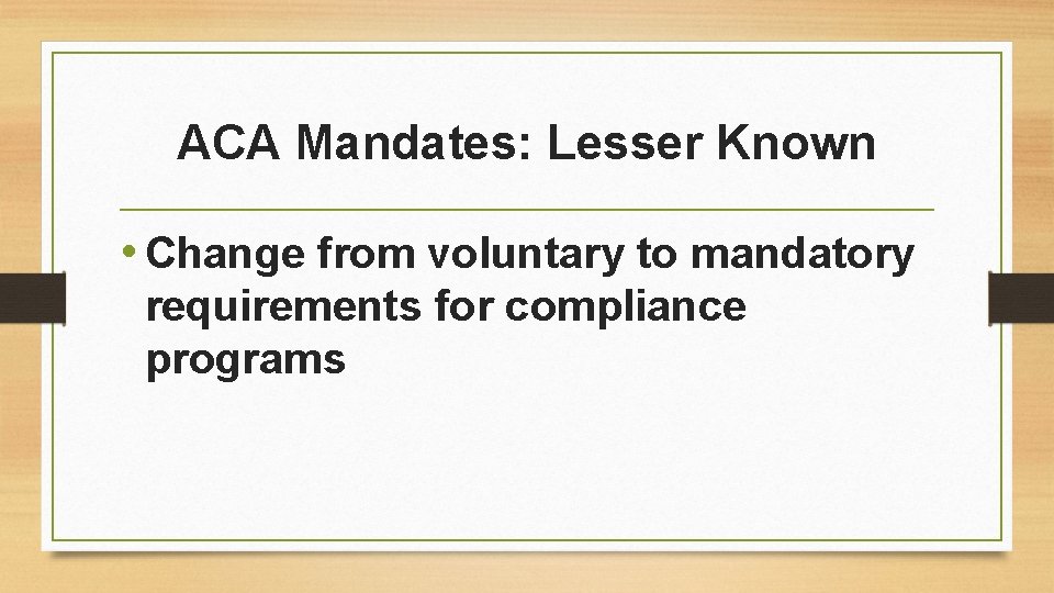 ACA Mandates: Lesser Known • Change from voluntary to mandatory requirements for compliance programs