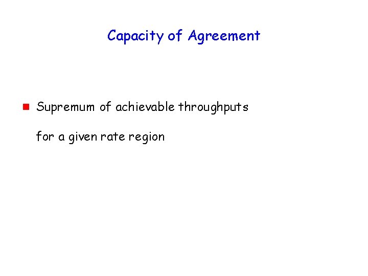 Capacity of Agreement g Supremum of achievable throughputs for a given rate region 