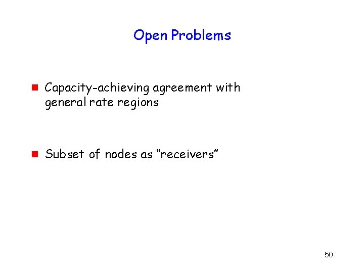 Open Problems g g Capacity-achieving agreement with general rate regions Subset of nodes as