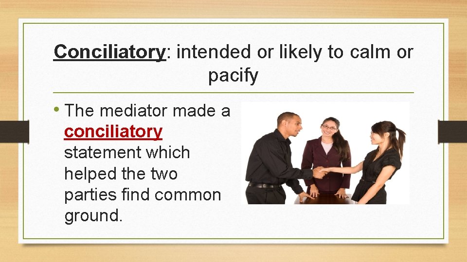 Conciliatory: intended or likely to calm or pacify • The mediator made a conciliatory