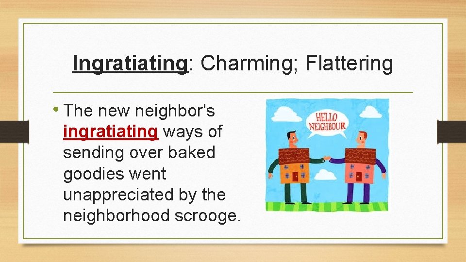 Ingratiating: Charming; Flattering • The new neighbor's ingratiating ways of sending over baked goodies