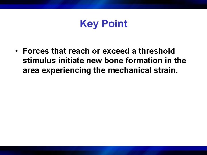 Key Point • Forces that reach or exceed a threshold stimulus initiate new bone