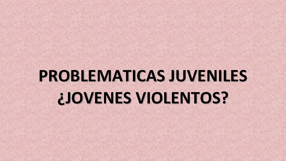 PROBLEMATICAS JUVENILES ¿JOVENES VIOLENTOS? 