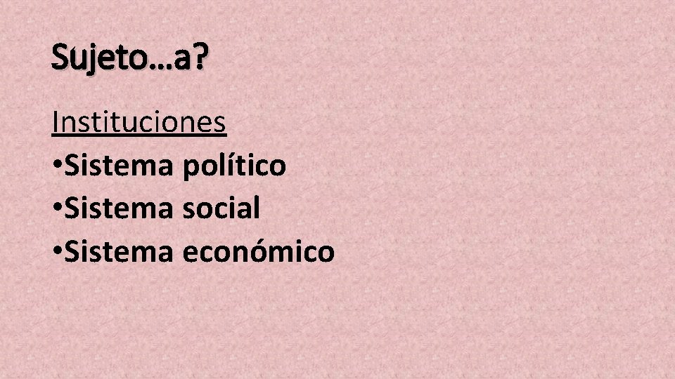 Sujeto…a? Instituciones • Sistema político • Sistema social • Sistema económico 