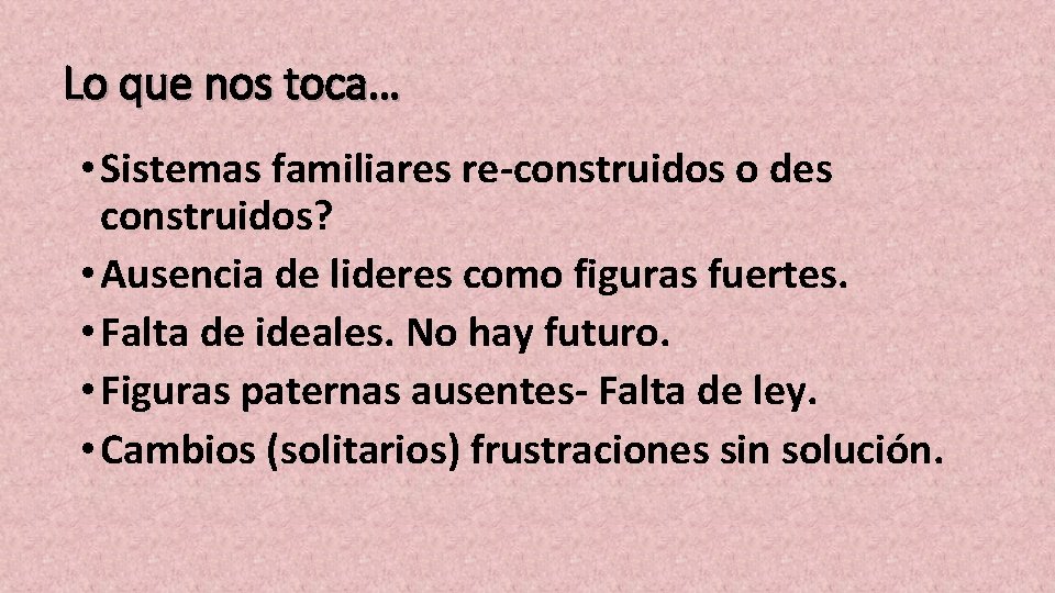 Lo que nos toca… • Sistemas familiares re-construidos o des construidos? • Ausencia de