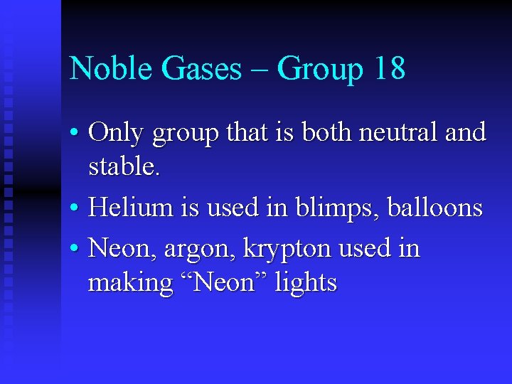 Noble Gases – Group 18 • Only group that is both neutral and stable.