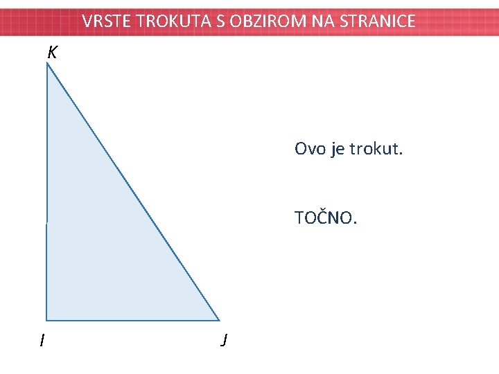 VRSTE TROKUTA S OBZIROM NA STRANICE K Ovo je trokut. TOČNO. I J 