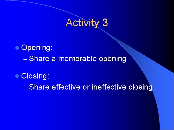 Activity 3 l Opening: – Share a memorable opening l Closing: – Share effective