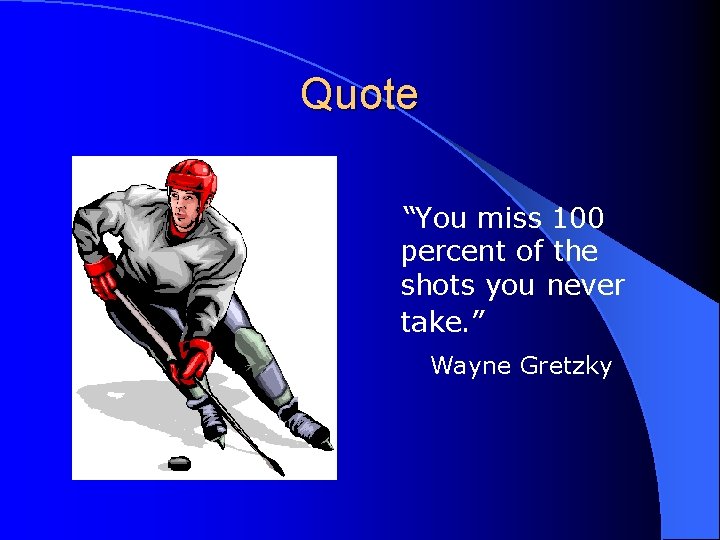 Quote “You miss 100 percent of the shots you never take. ” Wayne Gretzky