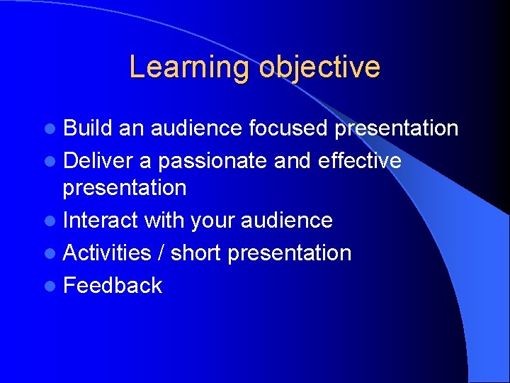 Learning objective l Build an audience focused presentation l Deliver a passionate and effective