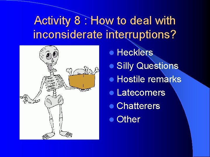Activity 8 : How to deal with inconsiderate interruptions? l Hecklers l Silly Questions