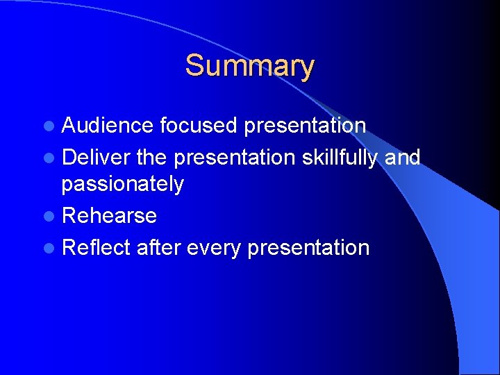 Summary l Audience focused presentation l Deliver the presentation skillfully and passionately l Rehearse