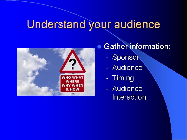 Understand your audience l Gather information: - Sponsor - Audience - Timing - Audience