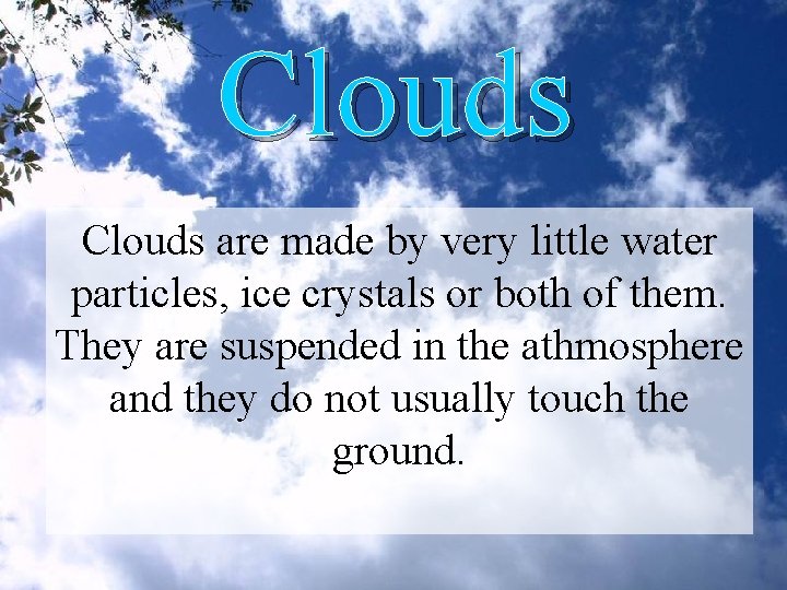 Clouds are made by very little water particles, ice crystals or both of them.