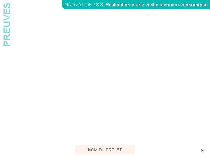 PREUVES INNOVATION / 3. 3. Réalisation d’une vieille technico-économique NOM DU PROJET 24 